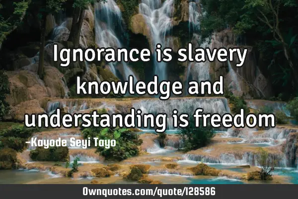 Ignorance is slavery knowledge and understanding is