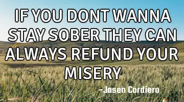 IF YOU DONT WANNA STAY SOBER THEY CAN ALWAYS REFUND YOUR MISERY