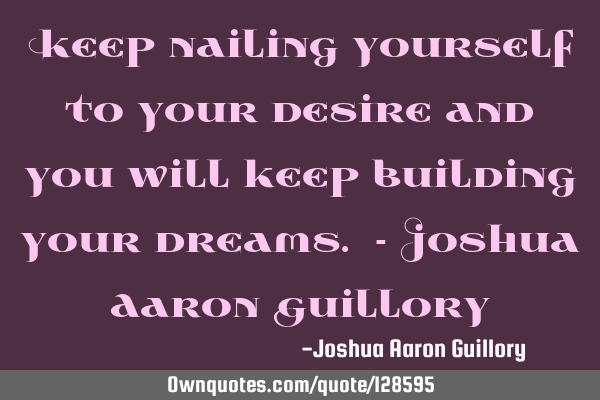 Keep nailing yourself to your desire and you will keep building your dreams. - Joshua Aaron G