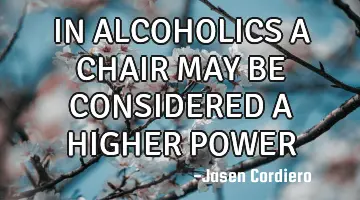 IN ALCOHOLICS A CHAIR MAY BE CONSIDERED A HIGHER POWER