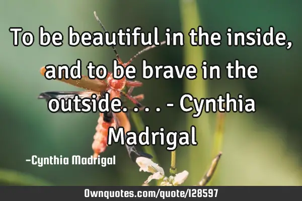 To be beautiful in the inside , and to be brave in the outside.... - Cynthia M