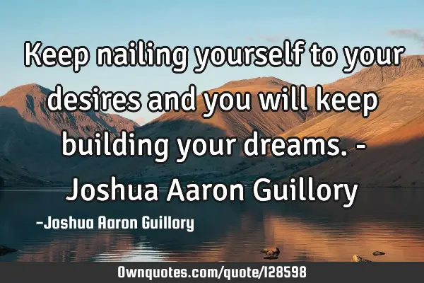 Keep nailing yourself to your desires and you will keep building your dreams. - Joshua Aaron G