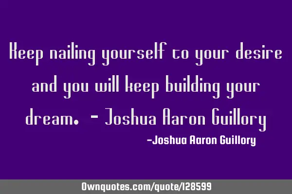 Keep nailing yourself to your desire and you will keep building your dream. - Joshua Aaron G