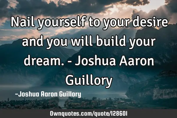 Nail yourself to your desire and you will build your dream. - Joshua Aaron G
