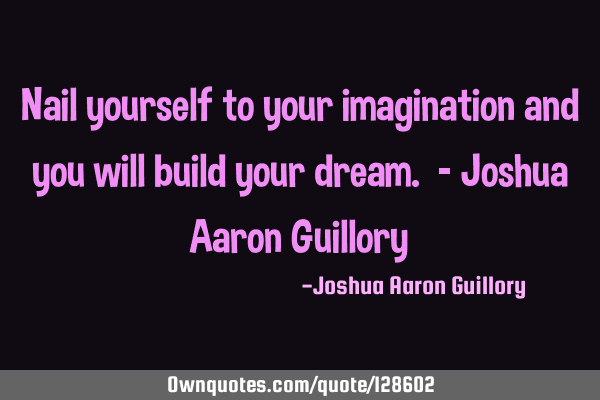 Nail yourself to your imagination and you will build your dream. - Joshua Aaron G