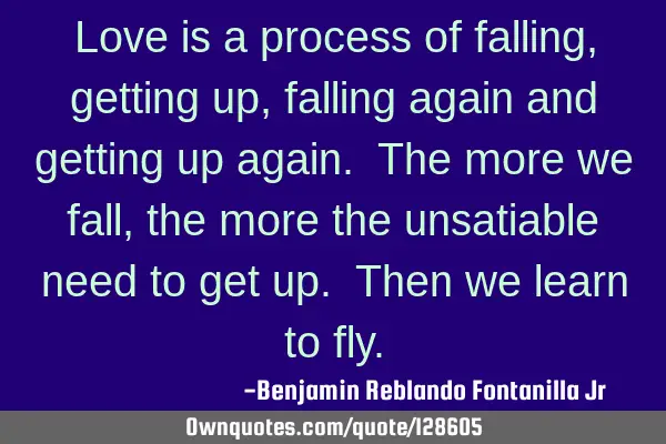 Love is a process of falling, getting up, falling again and getting up again. The more we fall, the