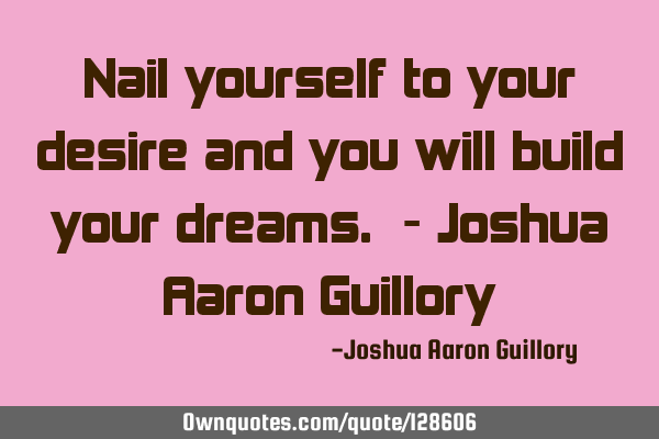 Nail yourself to your desire and you will build your dreams. - Joshua Aaron G