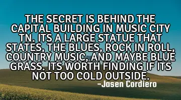 THE SECRET IS BEHIND THE CAPITAL BUILDING IN MUSIC CITY TN. ITS A LARGE STATUE THAT STATES, THE BLUE