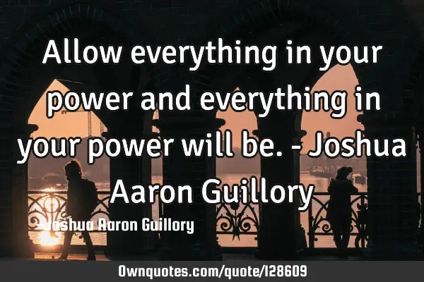 Allow everything in your power and everything in your power will be. - Joshua Aaron G