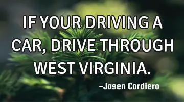 IF YOUR DRIVING A CAR, DRIVE THROUGH WEST VIRGINIA.