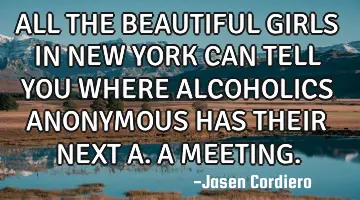 ALL THE BEAUTIFUL GIRLS IN NEW YORK CAN TELL YOU WHERE ALCOHOLICS ANONYMOUS HAS THEIR NEXT A.A MEETI