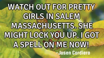WATCH OUT FOR PRETTY GIRLS IN SALEM MASSACHUSETTS. SHE MIGHT LOCK YOU UP. I GOT A SPELL ON ME NOW!