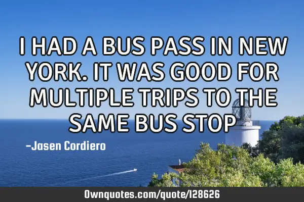 I HAD A BUS PASS IN NEW YORK. IT WAS GOOD FOR MULTIPLE TRIPS TO THE SAME BUS STOP