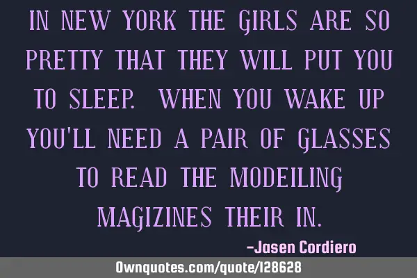IN NEW YORK THE GIRLS ARE SO PRETTY THAT THEY WILL PUT YOU TO SLEEP. WHEN YOU WAKE UP YOU