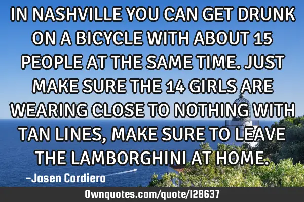 IN NASHVILLE YOU CAN GET DRUNK ON A BICYCLE WITH ABOUT 15 PEOPLE AT THE SAME TIME. JUST MAKE SURE TH