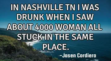 IN NASHVILLE TN I WAS DRUNK WHEN I SAW ABOUT 4000 WOMAN ALL STUCK IN THE SAME PLACE.