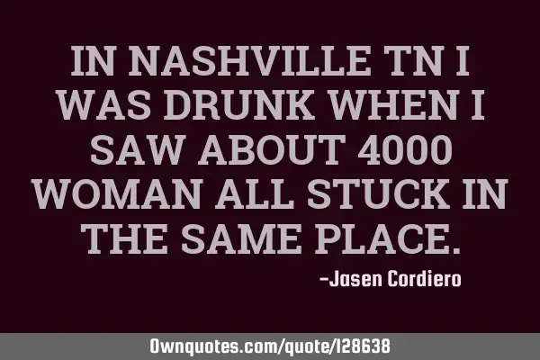 IN NASHVILLE TN I WAS DRUNK WHEN I SAW ABOUT 4000 WOMAN ALL STUCK IN THE SAME PLACE