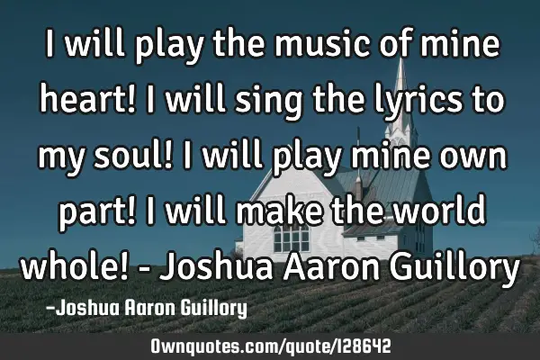 I will play the music of mine heart! I will sing the lyrics to my soul! I will play mine own part! I