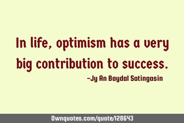 In life, optimism has a very big contribution to