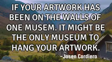 IF YOUR ARTWORK HAS BEEN ON THE WALLS OF ONE MUSEM. IT MIGHT BE THE ONLY MUSEUM TO HANG YOUR ARTWORK