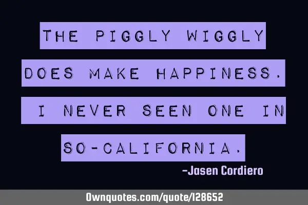 THE PIGGLY WIGGLY DOES MAKE HAPPINESS. I NEVER SEEN ONE IN SO-CALIFORNIA