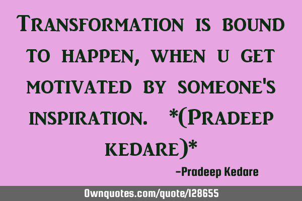 Transformation is bound to happen, when u get motivated by someone