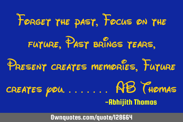 Forget the past , Focus on the future , Past brings tears , Present creates memories , Future