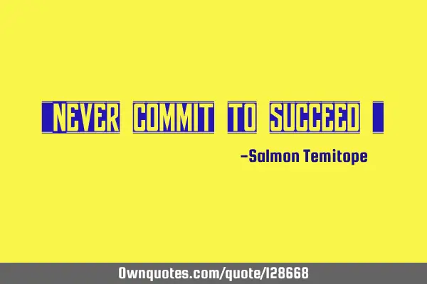 "Never commit to succeed "