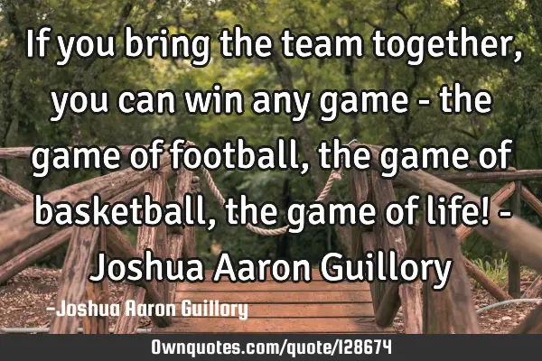 If you bring the team together, you can win any game - the game of football, the game of basketball,