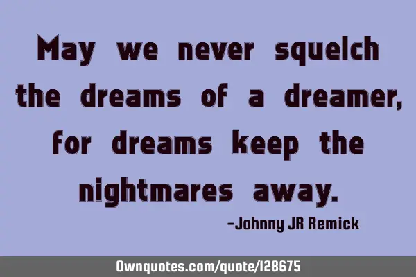 May we never squelch the dreams of a dreamer, for dreams keep the nightmares