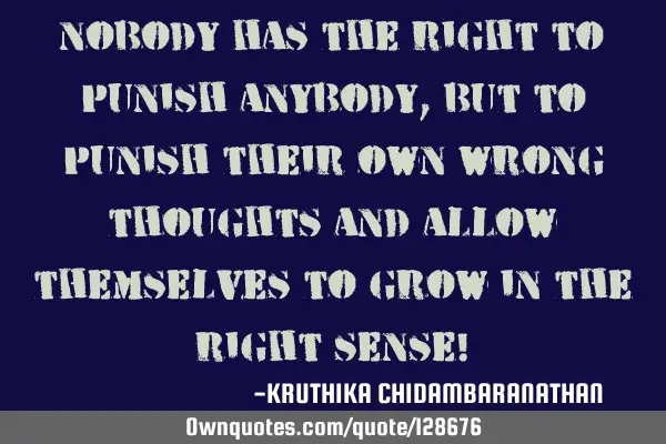 Nobody has the right to punish anybody, but to punish their own wrong thoughts and allow themselves