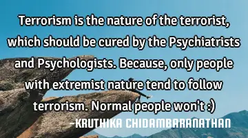 Terrorism is the nature of the terrorist,which should be cured by the Psychiatrists and P