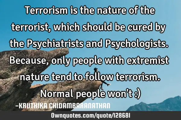 Terrorism is the nature of the terrorist,which should be cured by the Psychiatrists and P