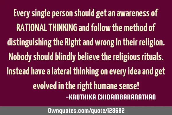 Every single person should get an awareness of RATIONAL THINKING and follow the method of
