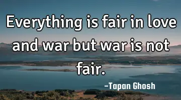Everything is fair in love and war but war is not fair.