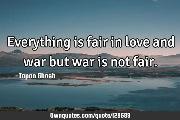 Everything is fair in love and war but war is not