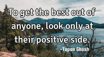 To get the best out of anyone, look only at their positive side.