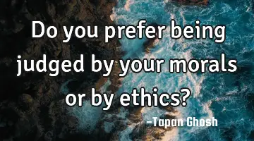Do you prefer being judged by your morals or by ethics?