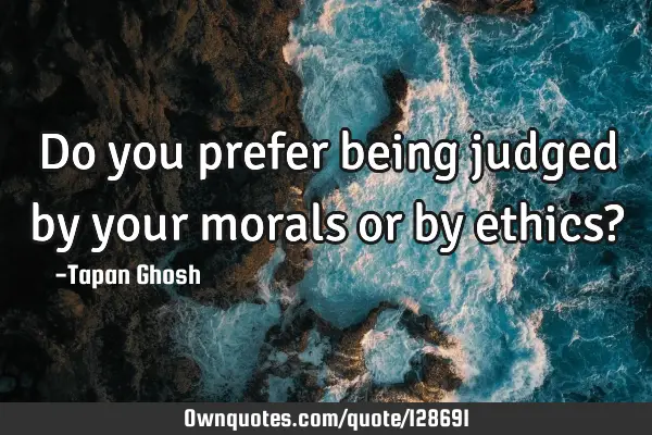 Do you prefer being judged by your morals or by ethics?