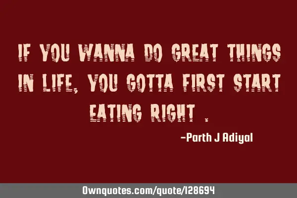 If you wanna do great things in life , you gotta first start eating right