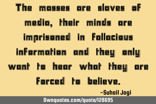 The masses are slaves of media, their minds are imprisoned in fallacious information and they only