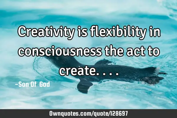 Creativity is flexibility in consciousness the act to
