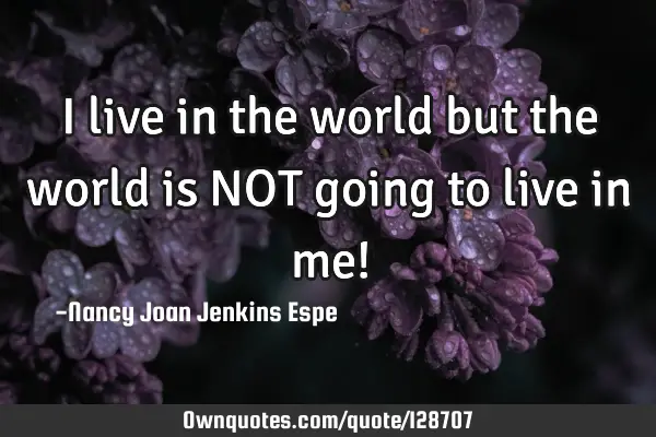I live in the world but the world is NOT going to live in me!