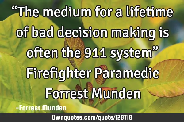 “The medium for a lifetime of bad decision making is often the 911 system” Firefighter P
