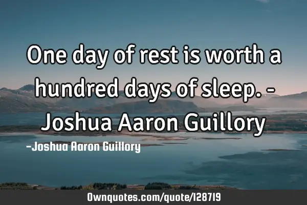 One day of rest is worth a hundred days of sleep. - Joshua Aaron G