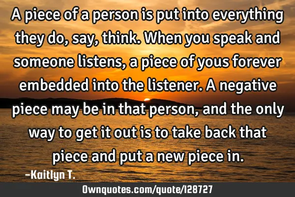 A piece of a person is put into everything they do, say, think. When you speak and someone listens,