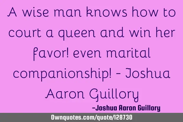 A wise man knows how to court a queen and win her favor! even marital companionship! - Joshua Aaron