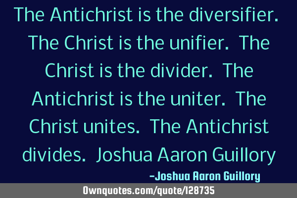 The Antichrist is the diversifier. The Christ is the unifier. The Christ is the divider. The A