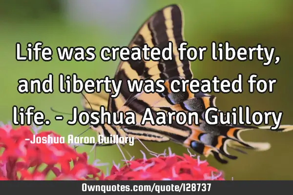 Life was created for liberty, and liberty was created for life. - Joshua Aaron G