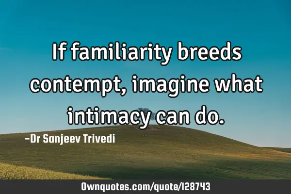 If familiarity breeds contempt, imagine what intimacy can